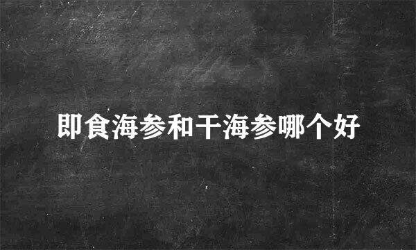 即食海参和干海参哪个好