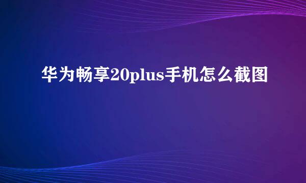 华为畅享20plus手机怎么截图