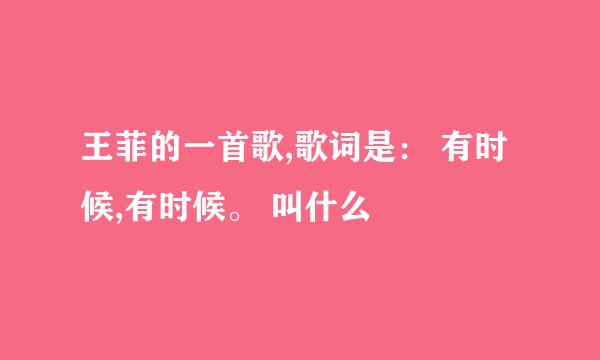 王菲的一首歌,歌词是： 有时候,有时候。 叫什么