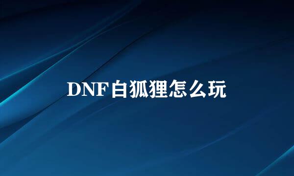 DNF白狐狸怎么玩