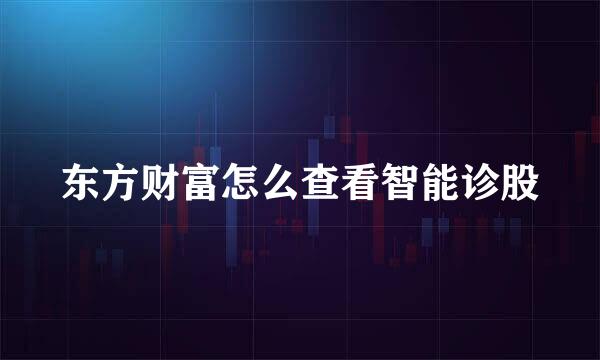 东方财富怎么查看智能诊股