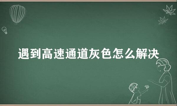 遇到高速通道灰色怎么解决
