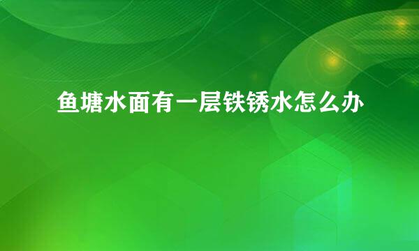 鱼塘水面有一层铁锈水怎么办