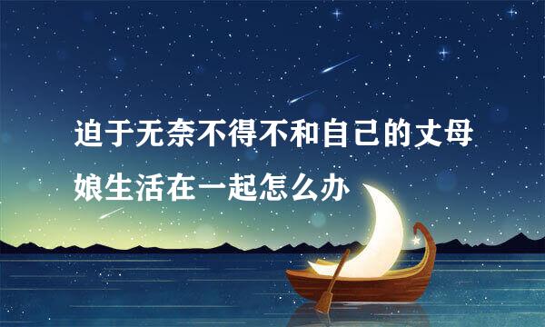 迫于无奈不得不和自己的丈母娘生活在一起怎么办