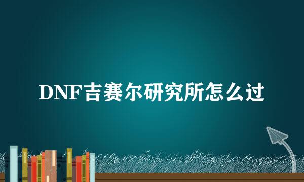 DNF吉赛尔研究所怎么过