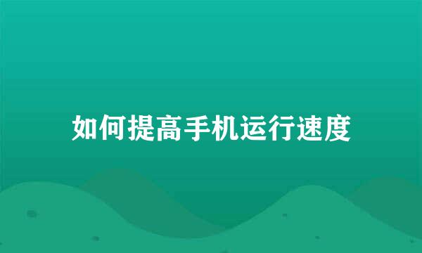 如何提高手机运行速度