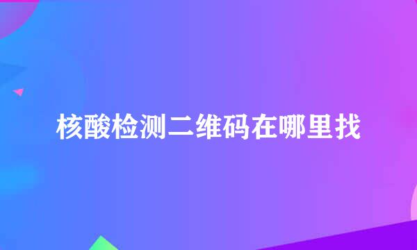 核酸检测二维码在哪里找