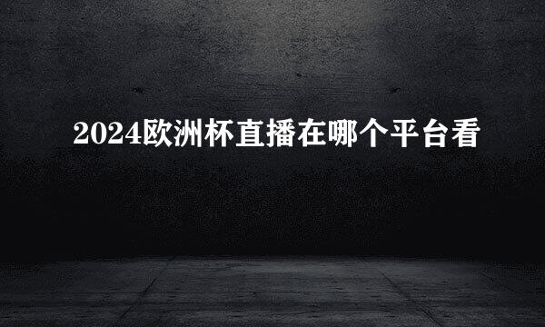 2024欧洲杯直播在哪个平台看