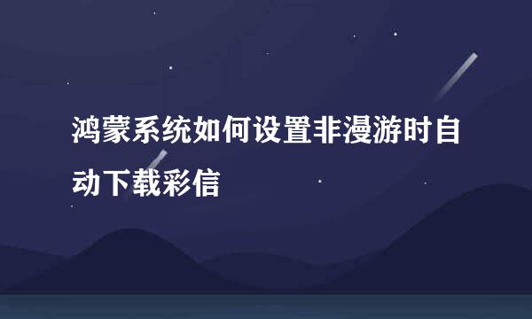 鸿蒙系统如何设置非漫游时自动下载彩信