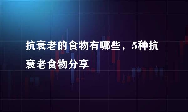 抗衰老的食物有哪些，5种抗衰老食物分享