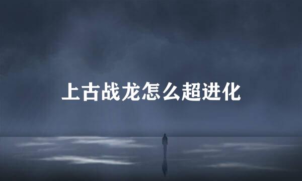 上古战龙怎么超进化