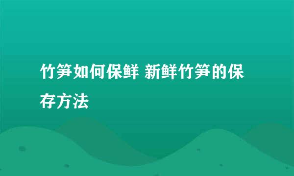 竹笋如何保鲜 新鲜竹笋的保存方法