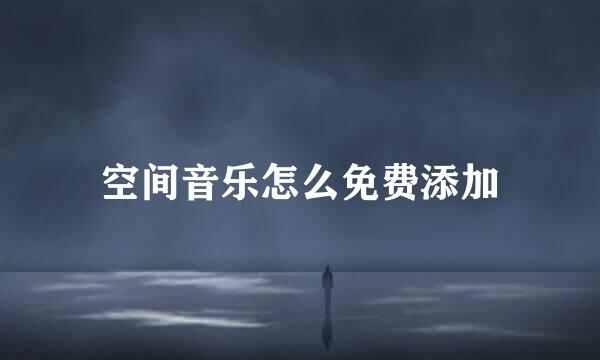 空间音乐怎么免费添加