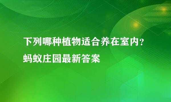 下列哪种植物适合养在室内？蚂蚁庄园最新答案