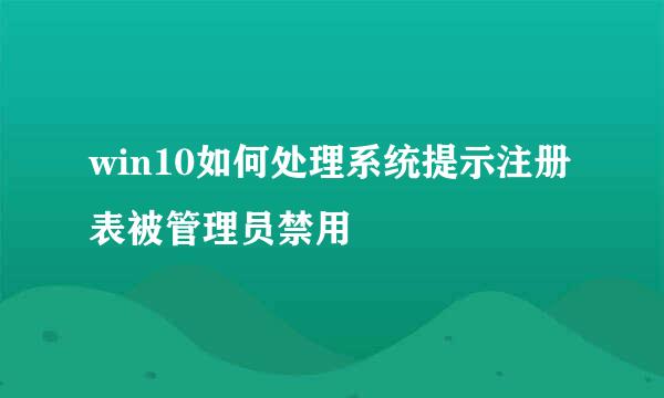 win10如何处理系统提示注册表被管理员禁用