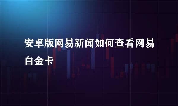 安卓版网易新闻如何查看网易白金卡
