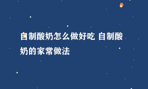 自制酸奶怎么做好吃 自制酸奶的家常做法