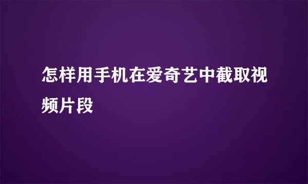 怎样用手机在爱奇艺中截取视频片段