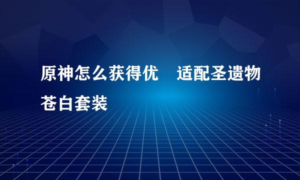 原神怎么获得优菈适配圣遗物苍白套装