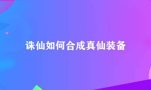 诛仙如何合成真仙装备