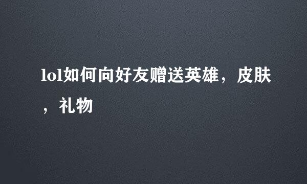 lol如何向好友赠送英雄，皮肤，礼物