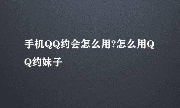 手机QQ约会怎么用?怎么用QQ约妹子