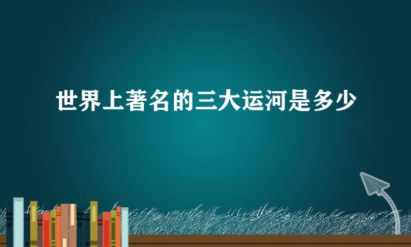 世界上著名的三大运河是多少