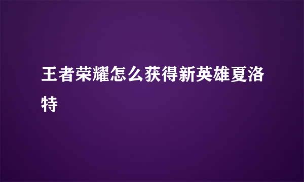 王者荣耀怎么获得新英雄夏洛特