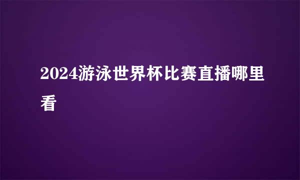 2024游泳世界杯比赛直播哪里看