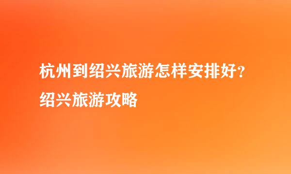 杭州到绍兴旅游怎样安排好？绍兴旅游攻略