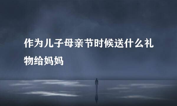 作为儿子母亲节时候送什么礼物给妈妈