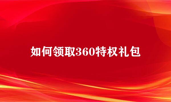 如何领取360特权礼包