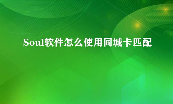 Soul软件怎么使用同城卡匹配