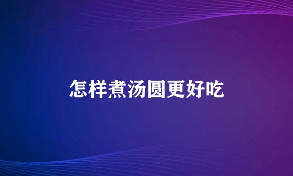 怎样煮汤圆更好吃