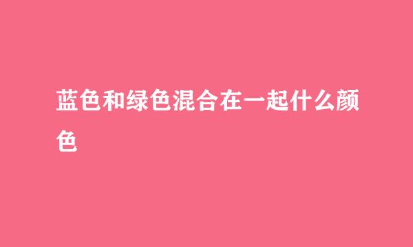 蓝色和绿色混合在一起什么颜色