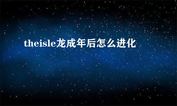 theisle龙成年后怎么进化