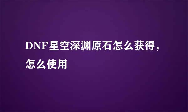 DNF星空深渊原石怎么获得,怎么使用