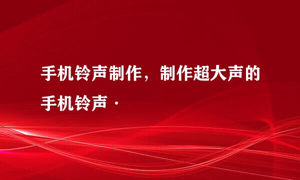 手机铃声制作，制作超大声的手机铃声·