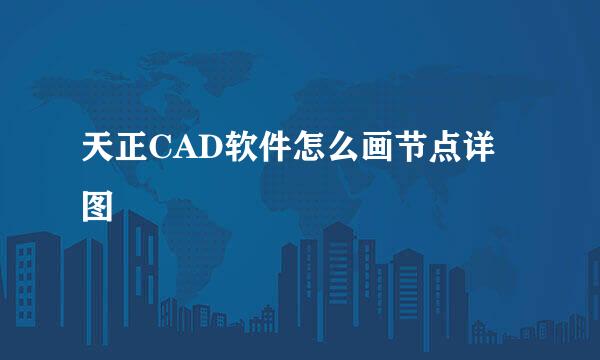 天正CAD软件怎么画节点详图
