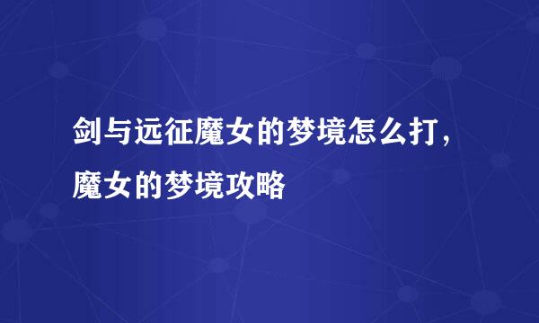 剑与远征魔女的梦境怎么打，魔女的梦境攻略