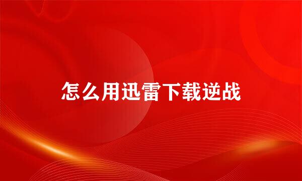 怎么用迅雷下载逆战