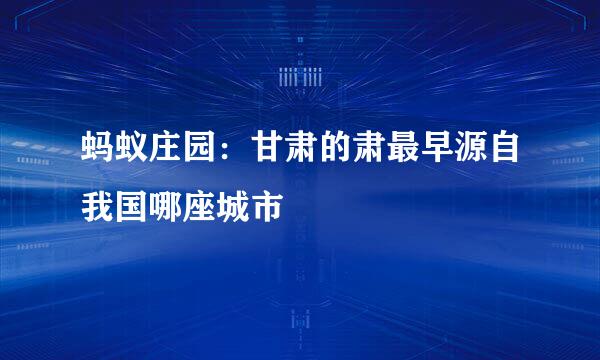 蚂蚁庄园：甘肃的肃最早源自我国哪座城市