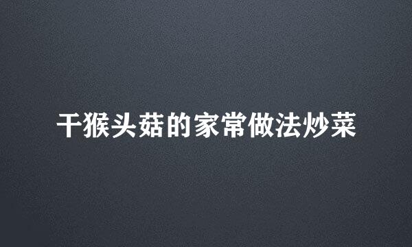 干猴头菇的家常做法炒菜