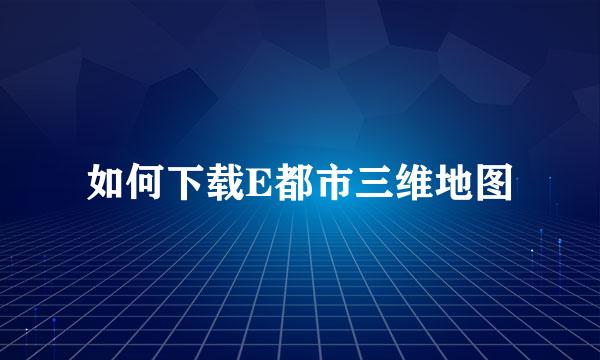 如何下载E都市三维地图