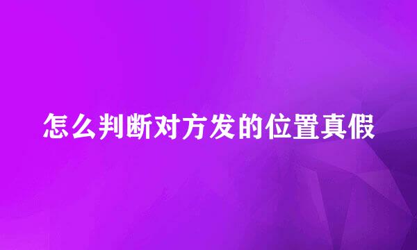 怎么判断对方发的位置真假
