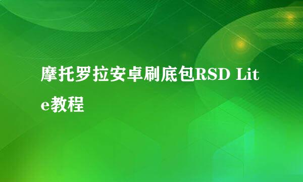 摩托罗拉安卓刷底包RSD Lite教程