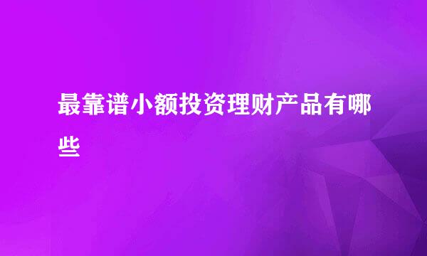 最靠谱小额投资理财产品有哪些