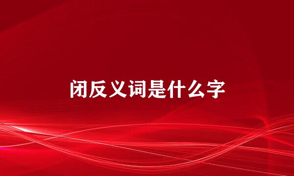 闭反义词是什么字