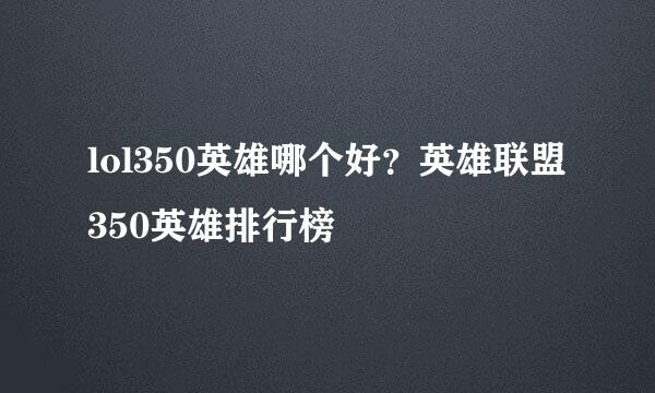 lol350英雄哪个好?英雄联盟350英雄排行榜