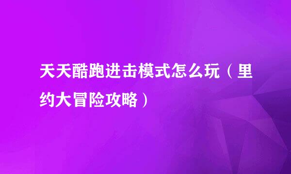 天天酷跑进击模式怎么玩(里约大冒险攻略)